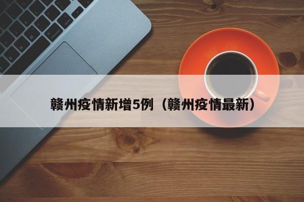 赣州疫情新增5例（赣州疫情最新）