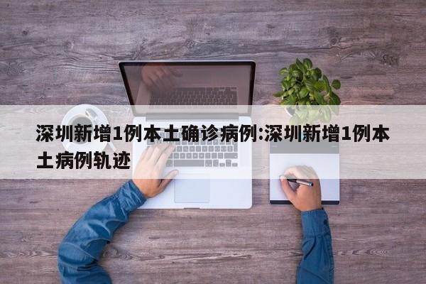 深圳新增1例本土确诊病例:深圳新增1例本土病例轨迹