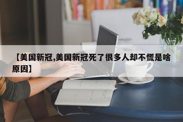 【美国新冠,美国新冠死了很多人却不慌是啥原因】