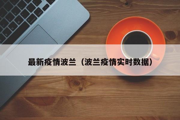 最新疫情波兰（波兰疫情实时数据）