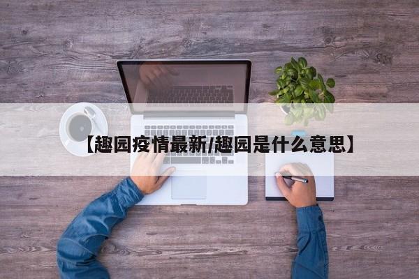 【趣园疫情最新/趣园是什么意思】