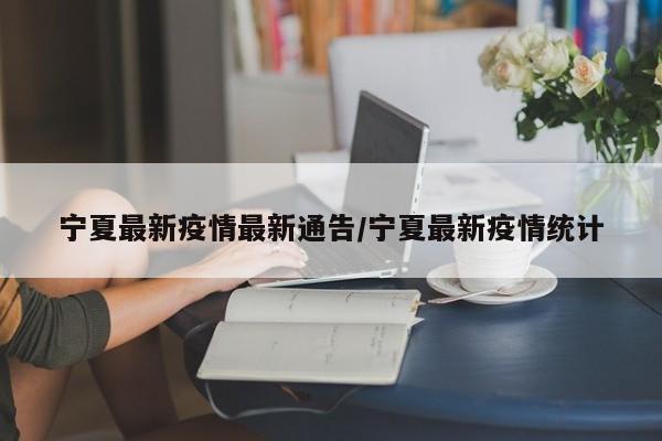 宁夏最新疫情最新通告/宁夏最新疫情统计