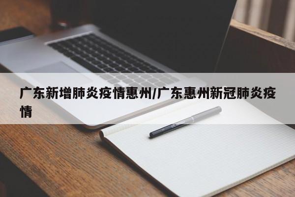 广东新增肺炎疫情惠州/广东惠州新冠肺炎疫情