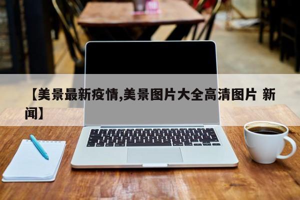【美景最新疫情,美景图片大全高清图片 新闻】