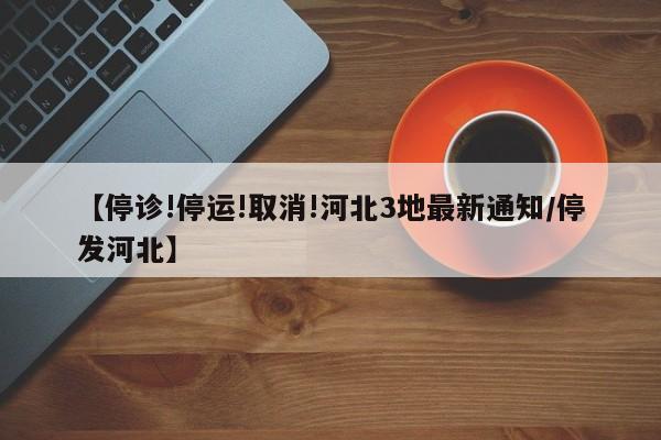 【停诊!停运!取消!河北3地最新通知/停发河北】
