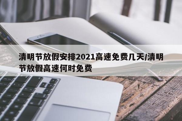 清明节放假安排2021高速免费几天/清明节放假高速何时免费