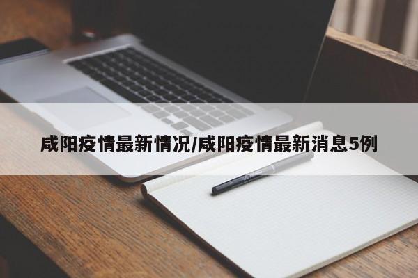 咸阳疫情最新情况/咸阳疫情最新消息5例