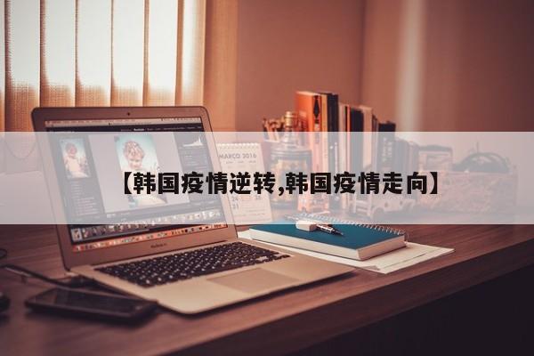 【韩国疫情逆转,韩国疫情走向】