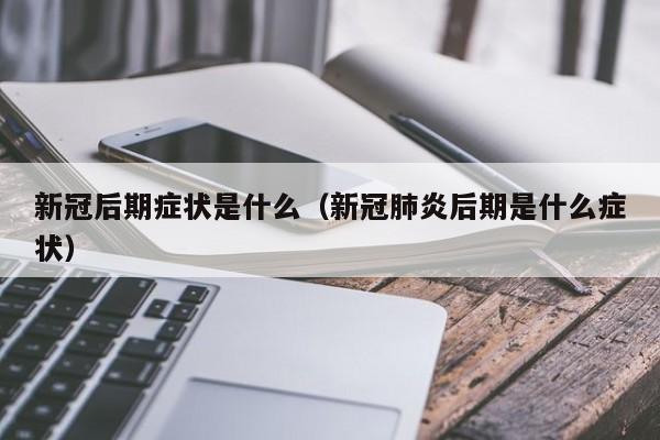新冠后期症状是什么（新冠肺炎后期是什么症状）