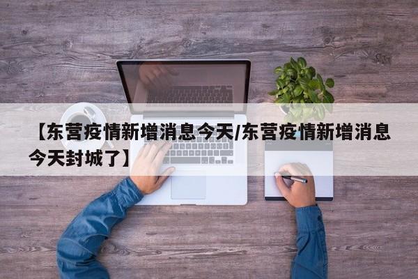 【东营疫情新增消息今天/东营疫情新增消息今天封城了】