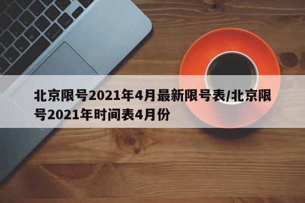 北京限号2021年4月最新限号表/北京限号2021年时间表4月份