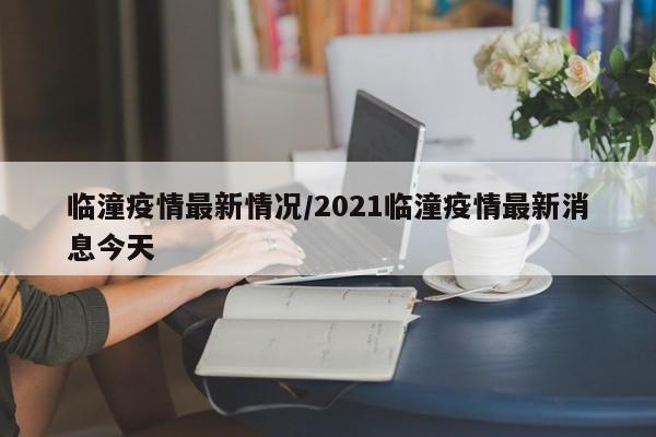 临潼疫情最新情况/2021临潼疫情最新消息今天