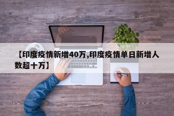 【印度疫情新增40万,印度疫情单日新增人数超十万】