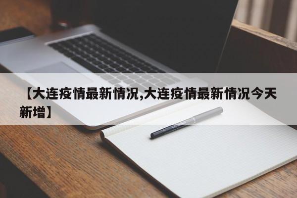 【大连疫情最新情况,大连疫情最新情况今天新增】