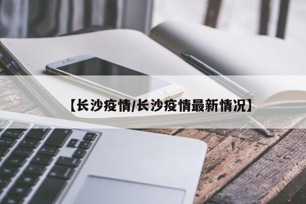 【长沙疫情/长沙疫情最新情况】