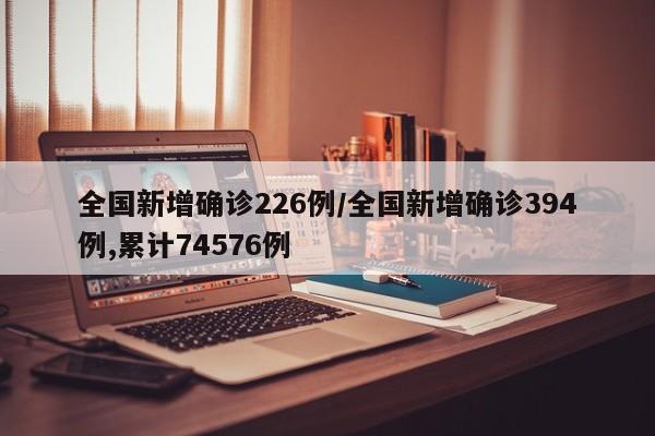 全国新增确诊226例/全国新增确诊394例,累计74576例