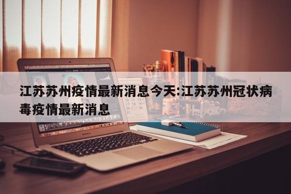 江苏苏州疫情最新消息今天:江苏苏州冠状病毒疫情最新消息