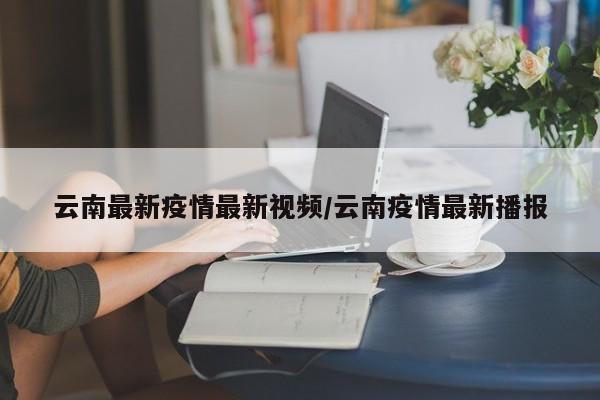 云南最新疫情最新视频/云南疫情最新播报