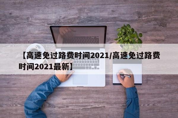 【高速免过路费时间2021/高速免过路费时间2021最新】