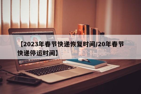 【2023年春节快递恢复时间/20年春节快递停运时间】