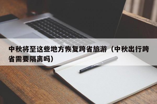 中秋将至这些地方恢复跨省旅游（中秋出行跨省需要隔离吗）