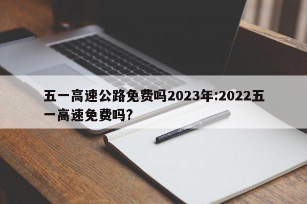 五一高速公路免费吗2023年:2022五一高速免费吗?