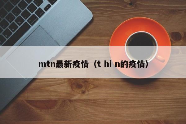 mtn最新疫情（t hi n的疫情）