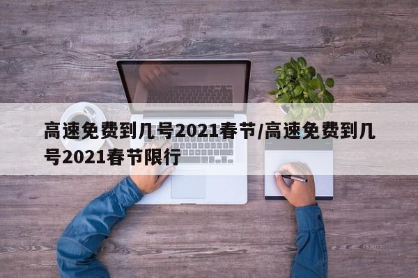 高速免费到几号2021春节/高速免费到几号2021春节限行