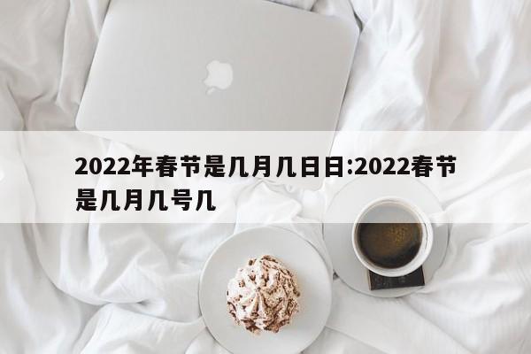 2022年春节是几月几日日:2022春节是几月几号几