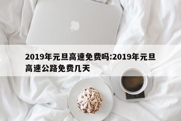 2019年元旦高速免费吗:2019年元旦高速公路免费几天