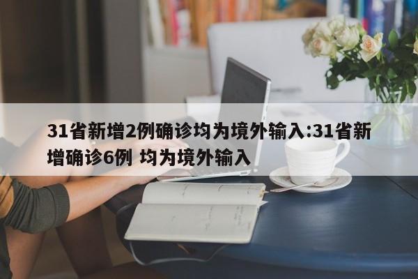 31省新增2例确诊均为境外输入:31省新增确诊6例 均为境外输入