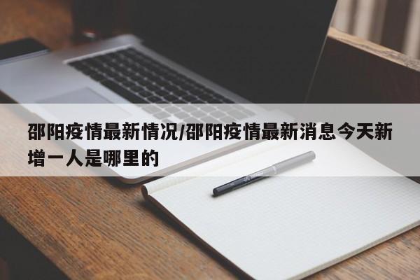 邵阳疫情最新情况/邵阳疫情最新消息今天新增一人是哪里的