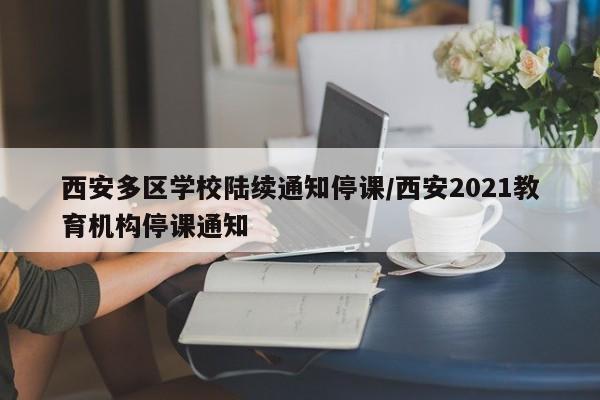 西安多区学校陆续通知停课/西安2021教育机构停课通知
