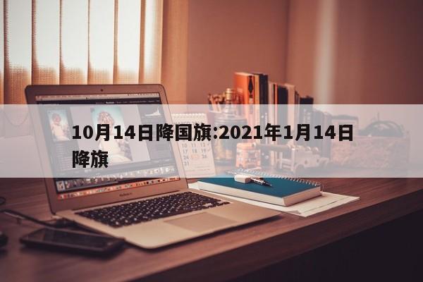 10月14日降国旗:2021年1月14日降旗