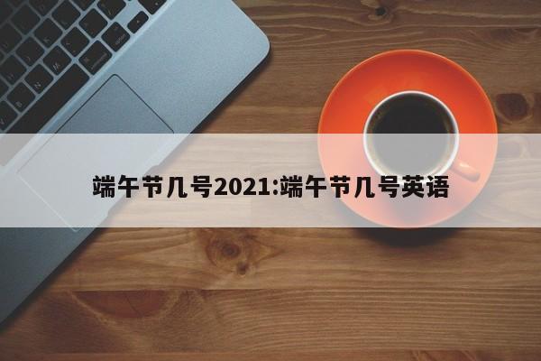 端午节几号2021:端午节几号英语