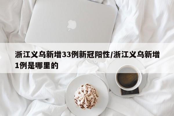 浙江义乌新增33例新冠阳性/浙江义乌新增1例是哪里的