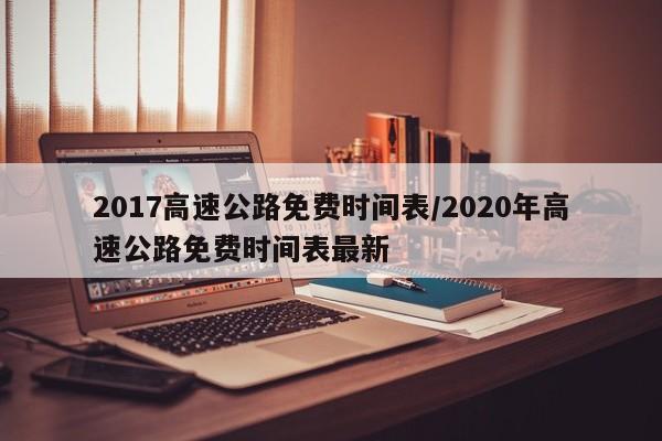 2017高速公路免费时间表/2020年高速公路免费时间表最新
