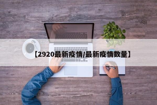 【2920最新疫情/最新疫情数量】