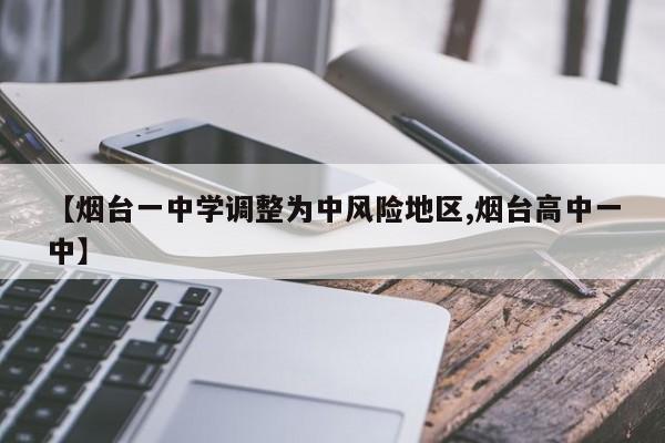 【烟台一中学调整为中风险地区,烟台高中一中】