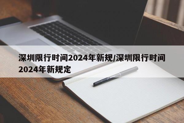 深圳限行时间2024年新规/深圳限行时间2024年新规定