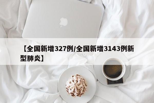 【全国新增327例/全国新增3143例新型肺炎】