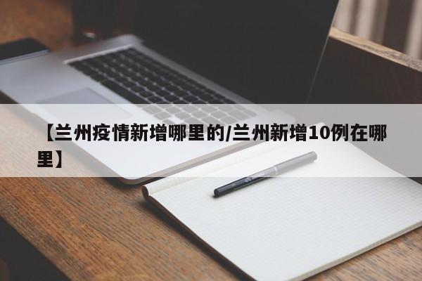 【兰州疫情新增哪里的/兰州新增10例在哪里】