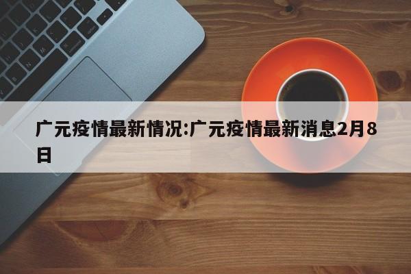 广元疫情最新情况:广元疫情最新消息2月8日