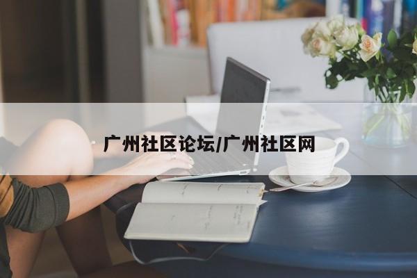 广州社区论坛/广州社区网