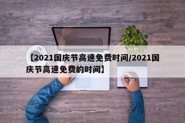 【2021国庆节高速免费时间/2021国庆节高速免费的时间】