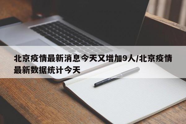 北京疫情最新消息今天又增加9人/北京疫情最新数据统计今天