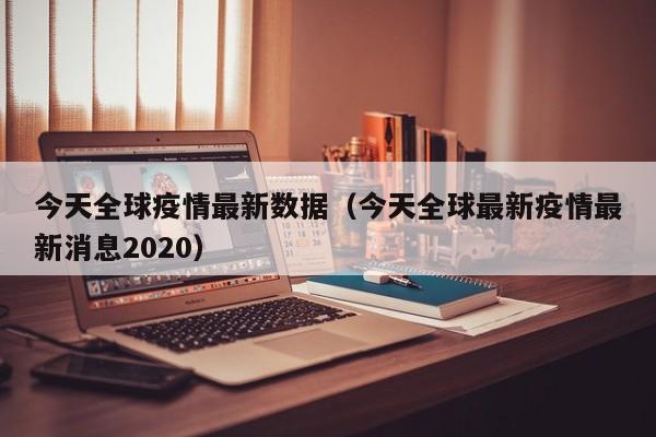 今天全球疫情最新数据（今天全球最新疫情最新消息2020）