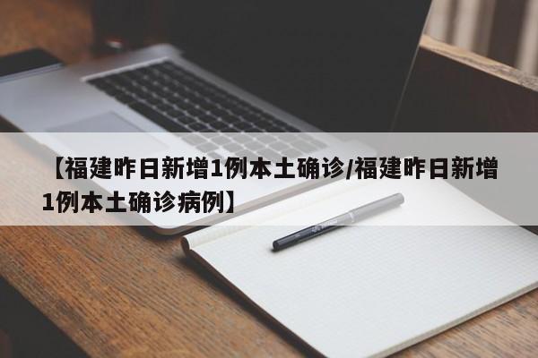 【福建昨日新增1例本土确诊/福建昨日新增1例本土确诊病例】