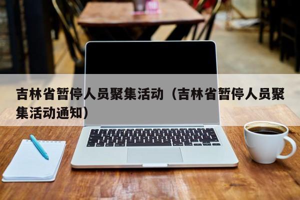 吉林省暂停人员聚集活动（吉林省暂停人员聚集活动通知）