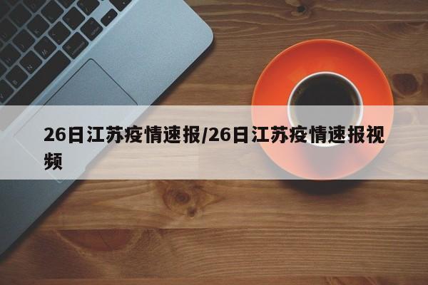 26日江苏疫情速报/26日江苏疫情速报视频
